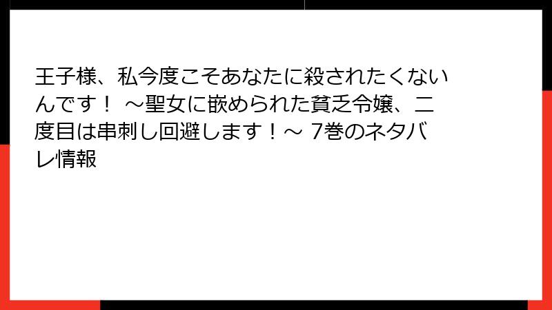 王子様、私今度こそあなたに殺されたくないんです！ ～聖女に嵌められた貧乏令嬢、二度目は串刺し回避します！～ 7巻のネタバレ情報