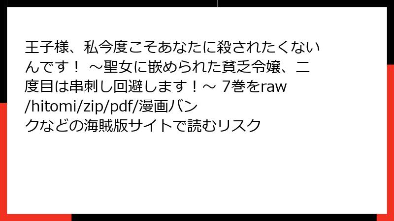王子様、私今度こそあなたに殺されたくないんです！ ～聖女に嵌められた貧乏令嬢、二度目は串刺し回避します！～ 7巻をraw/hitomi/zip/pdf/漫画バンクなどの海賊版サイトで読むリスク