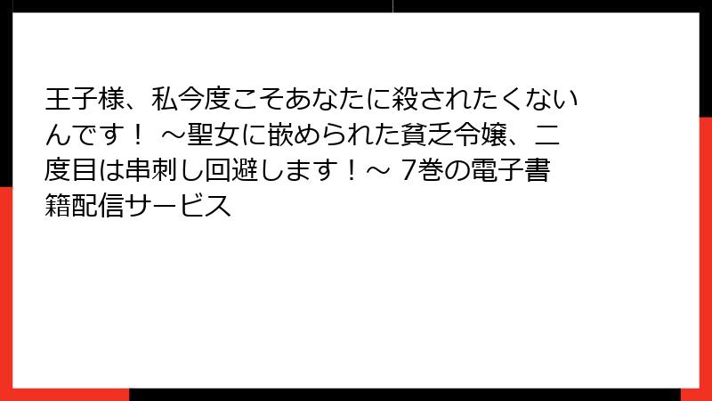 王子様、私今度こそあなたに殺されたくないんです！ ～聖女に嵌められた貧乏令嬢、二度目は串刺し回避します！～ 7巻の電子書籍配信サービス