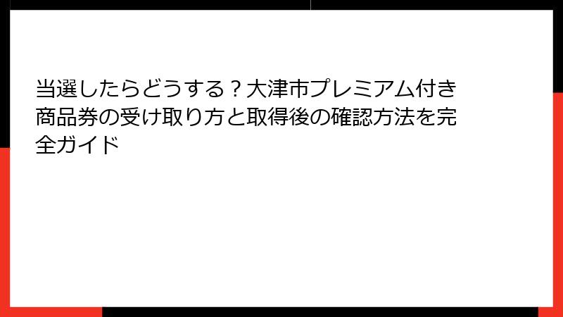 当選したらどうする？大津市プレミアム付き商品券の受け取り方と取得後の確認方法を完全ガイド
