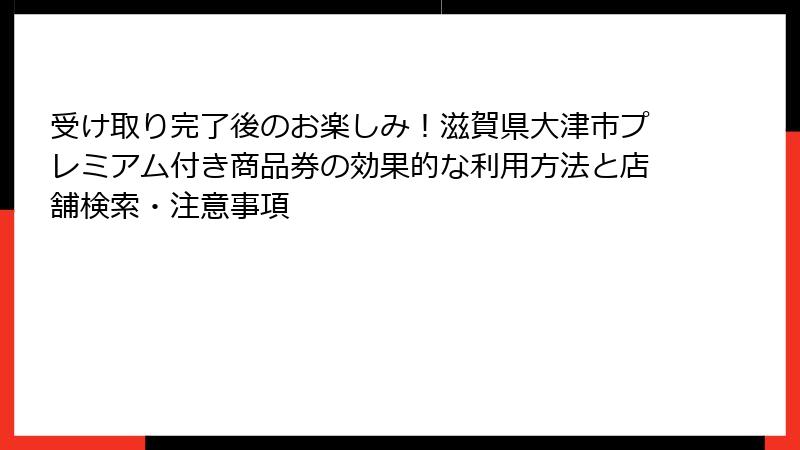 受け取り完了後のお楽しみ！滋賀県大津市プレミアム付き商品券の効果的な利用方法と店舗検索・注意事項
