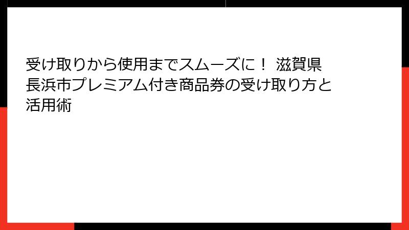 受け取りから使用までスムーズに！ 滋賀県長浜市プレミアム付き商品券の受け取り方と活用術
