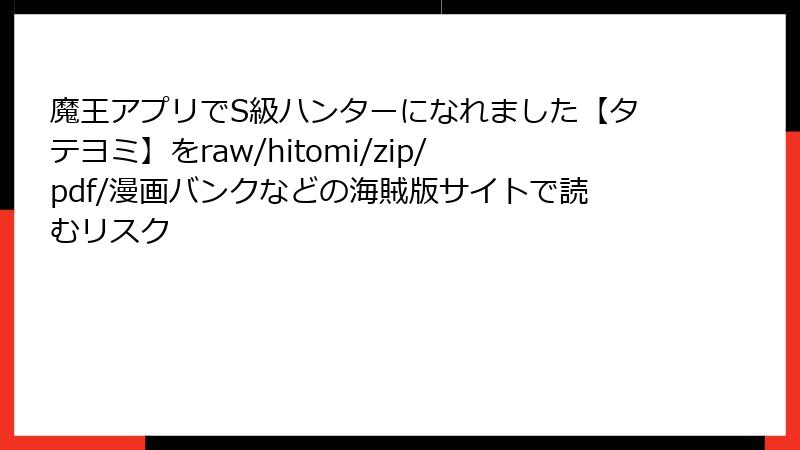 魔王アプリでS級ハンターになれました【タテヨミ】をraw/hitomi/zip/pdf/漫画バンクなどの海賊版サイトで読むリスク