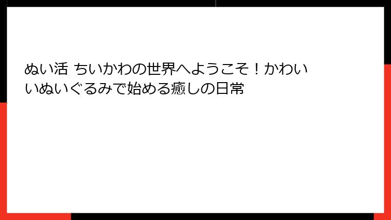 ぬい活 ちいかわの世界へようこそ！かわいいぬいぐるみで始める癒しの日常