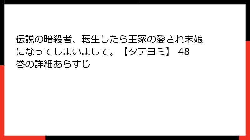 伝説の暗殺者、転生したら王家の愛され末娘になってしまいまして。【タテヨミ】 48巻の詳細あらすじ