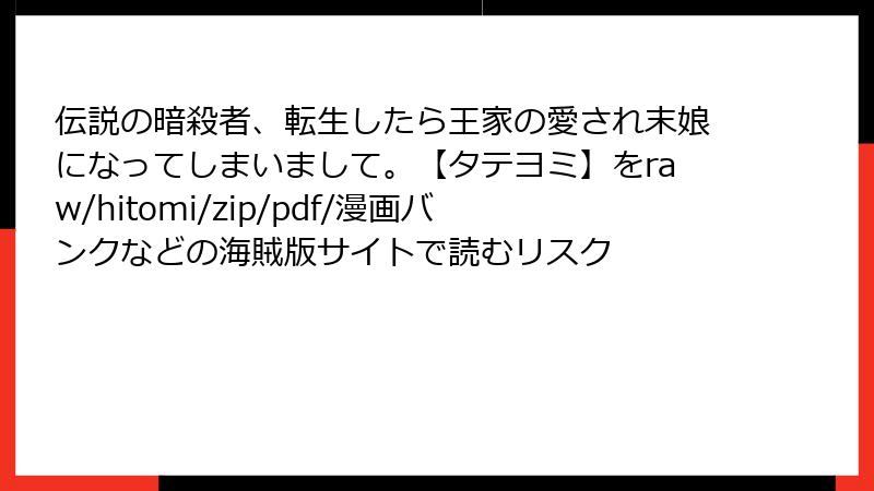 伝説の暗殺者、転生したら王家の愛され末娘になってしまいまして。【タテヨミ】をraw/hitomi/zip/pdf/漫画バンクなどの海賊版サイトで読むリスク