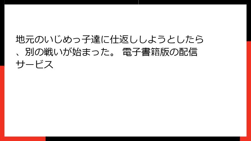 地元のいじめっ子達に仕返ししようとしたら、別の戦いが始まった。 電子書籍版の配信サービス
