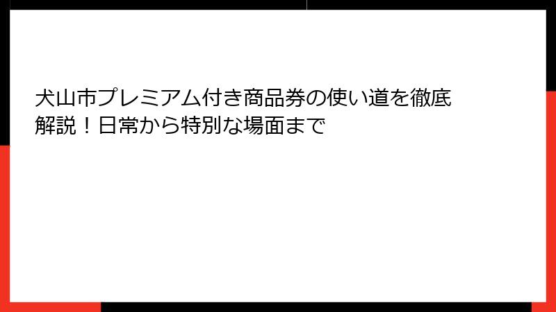 犬山市プレミアム付き商品券の使い道を徹底解説！日常から特別な場面まで