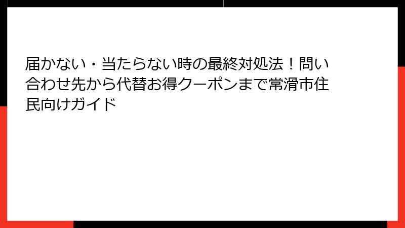 届かない・当たらない時の最終対処法!問い合わせ先から代替お得クーポンまで常滑市住民向けガイド