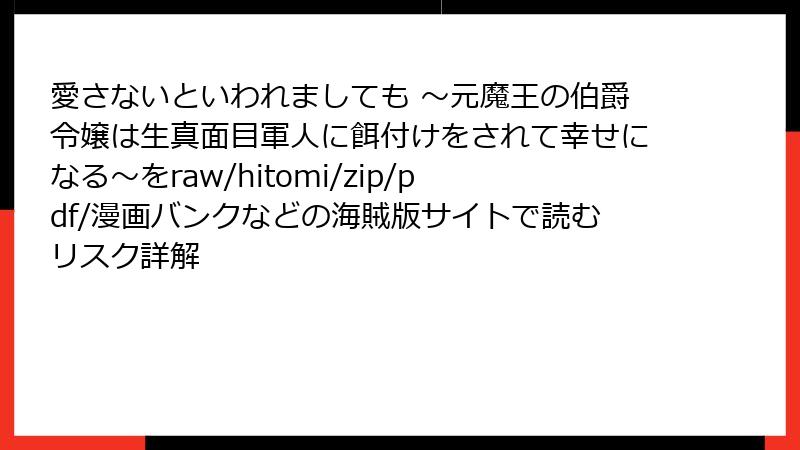 愛さないといわれましても ～元魔王の伯爵令嬢は生真面目軍人に餌付けをされて幸せになる～をraw/hitomi/zip/pdf/漫画バンクなどの海賊版サイトで読むリスク詳解