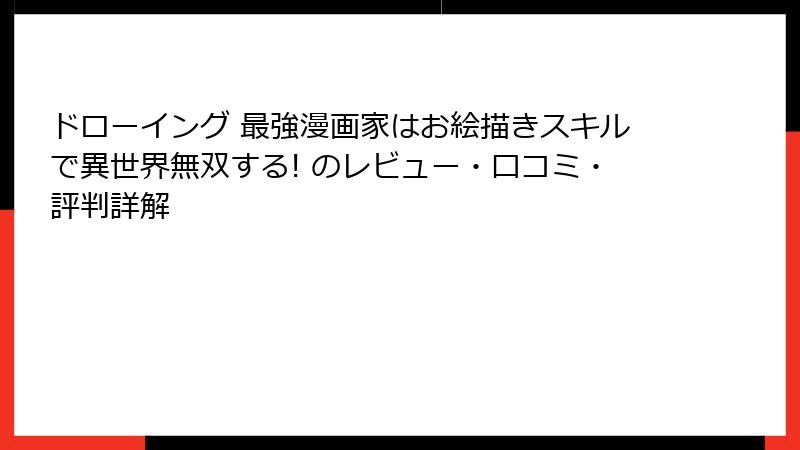 ドローイング 最強漫画家はお絵描きスキルで異世界無双する! のレビュー・口コミ・評判詳解