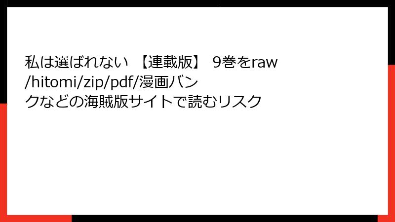 私は選ばれない 【連載版】 9巻をraw/hitomi/zip/pdf/漫画バンクなどの海賊版サイトで読むリスク