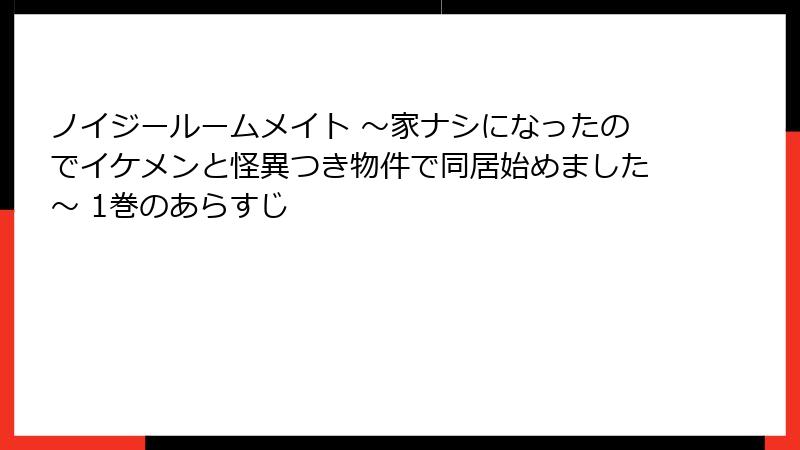 ノイジールームメイト ～家ナシになったのでイケメンと怪異つき物件で同居始めました～ 1巻のあらすじ