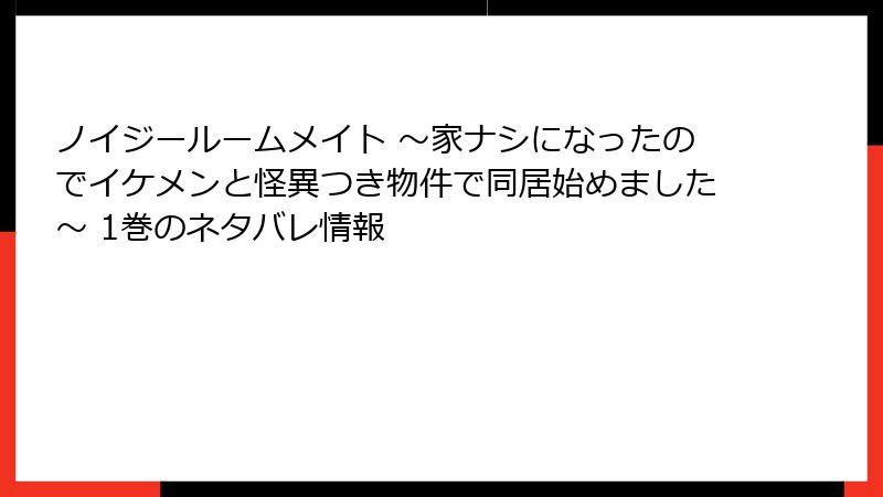 ノイジールームメイト ～家ナシになったのでイケメンと怪異つき物件で同居始めました～ 1巻のネタバレ情報