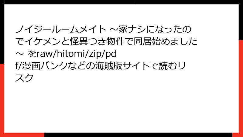 ノイジールームメイト ～家ナシになったのでイケメンと怪異つき物件で同居始めました～ をraw/hitomi/zip/pdf/漫画バンクなどの海賊版サイトで読むリスク