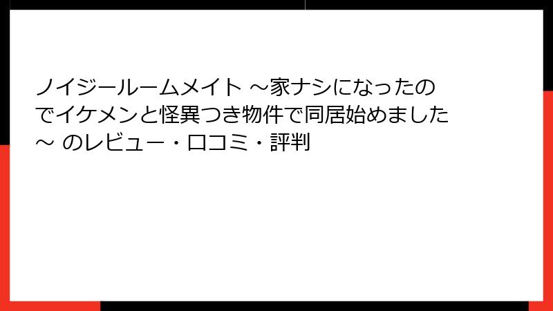 ノイジールームメイト ～家ナシになったのでイケメンと怪異つき物件で同居始めました～ のレビュー・口コミ・評判
