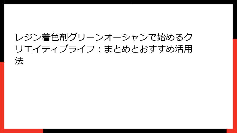 レジン着色剤グリーンオーシャンで始めるクリエイティブライフ：まとめとおすすめ活用法