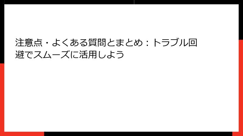 注意点・よくある質問とまとめ：トラブル回避でスムーズに活用しよう