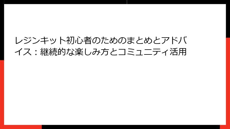 レジンキット初心者のためのまとめとアドバイス：継続的な楽しみ方とコミュニティ活用