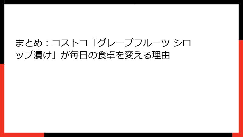 まとめ：コストコ「グレープフルーツ シロップ漬け」が毎日の食卓を変える理由