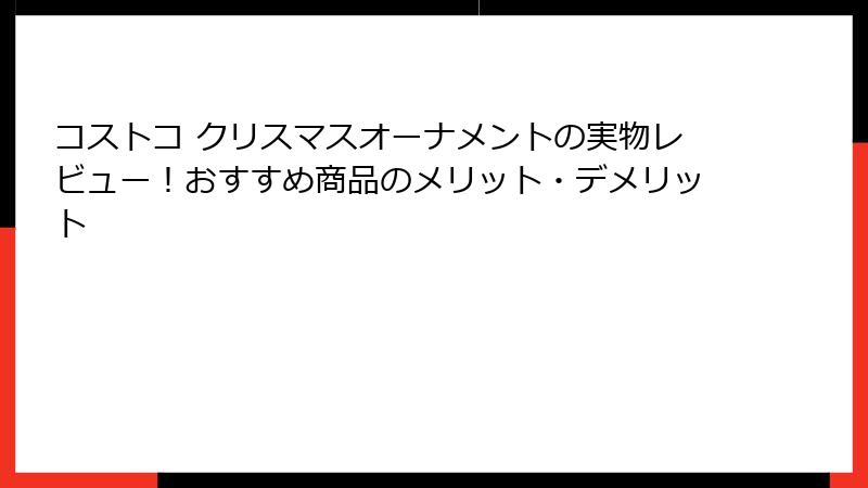 コストコ クリスマスオーナメントの実物レビュー！おすすめ商品のメリット・デメリット