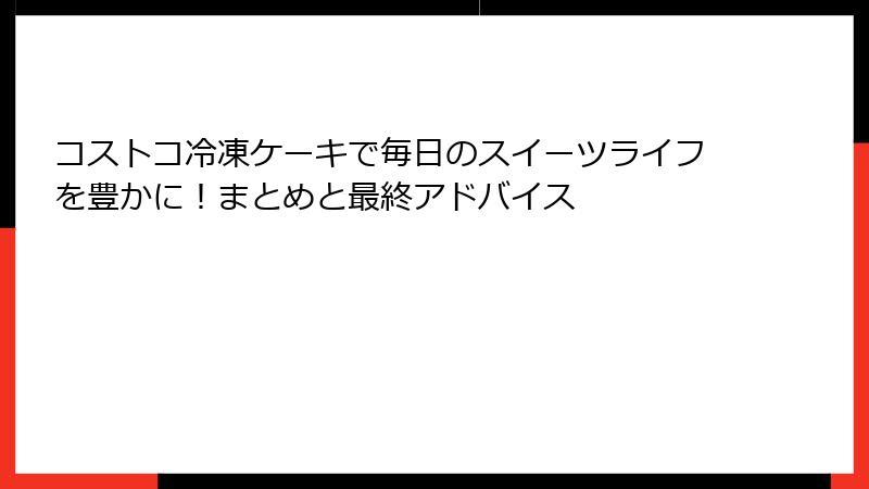 コストコ冷凍ケーキで毎日のスイーツライフを豊かに！まとめと最終アドバイス
