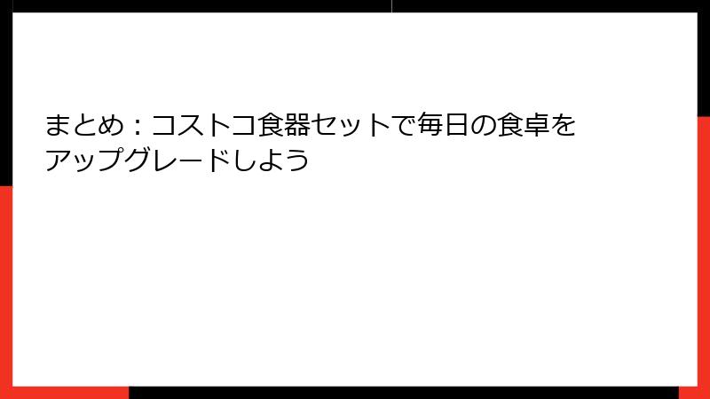 まとめ：コストコ食器セットで毎日の食卓をアップグレードしよう