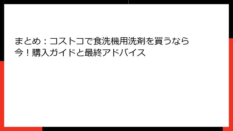 まとめ：コストコで食洗機用洗剤を買うなら今！購入ガイドと最終アドバイス