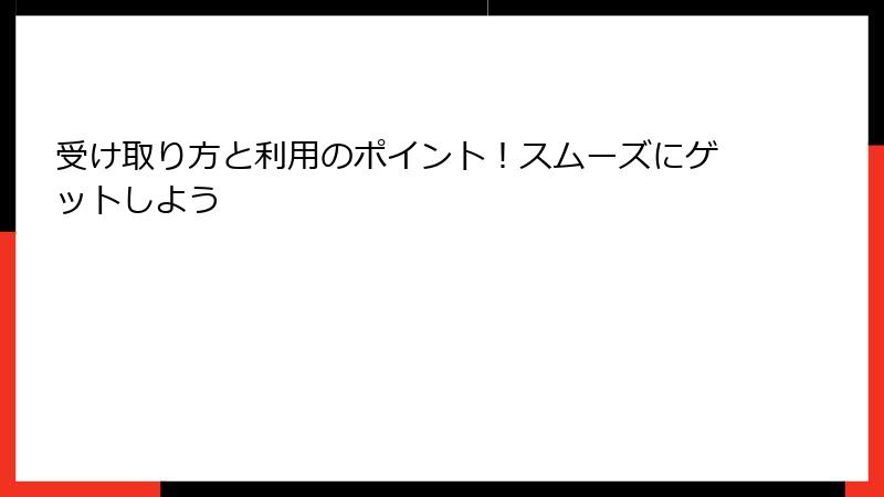 受け取り方と利用のポイント!スムーズにゲットしよう
