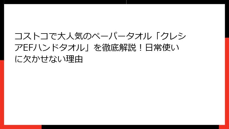 コストコで大人気のペーパータオル「クレシアEFハンドタオル」を徹底解説！日常使いに欠かせない理由