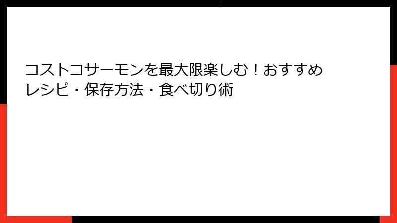 コストコサーモンを最大限楽しむ！おすすめレシピ・保存方法・食べ切り術