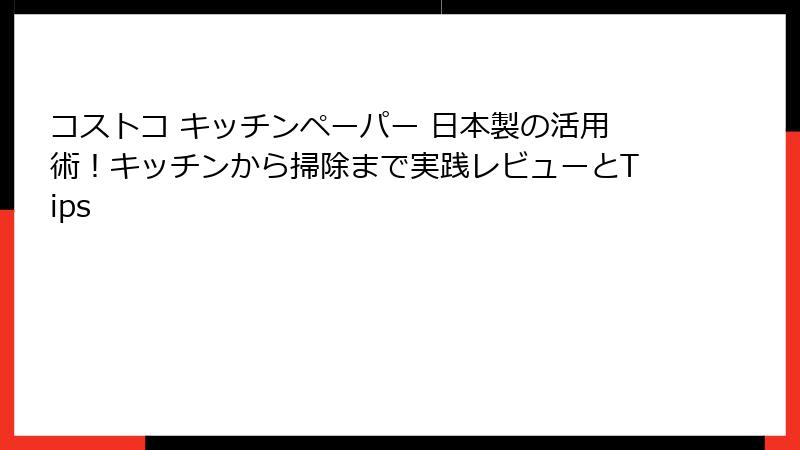 コストコ キッチンペーパー 日本製の活用術！キッチンから掃除まで実践レビューとTips
