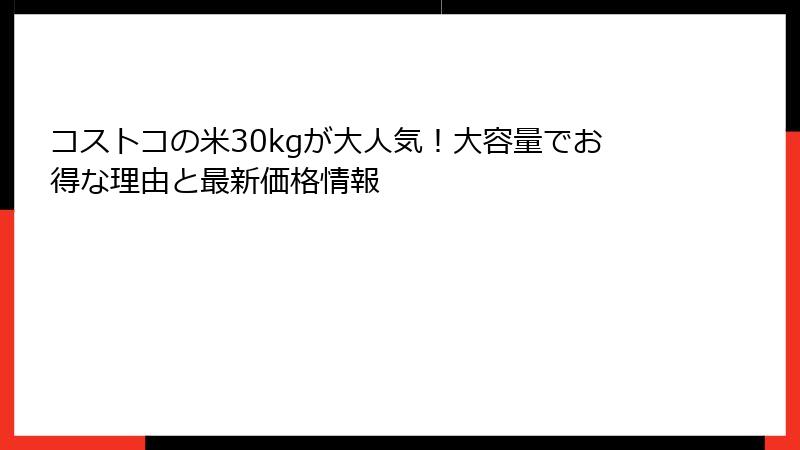 コストコの米30kgが大人気！大容量でお得な理由と最新価格情報