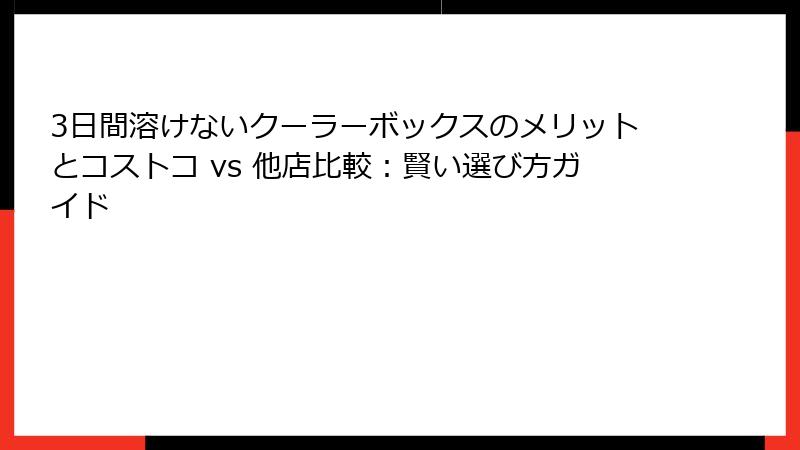 3日間溶けないクーラーボックスのメリットとコストコ vs 他店比較：賢い選び方ガイド