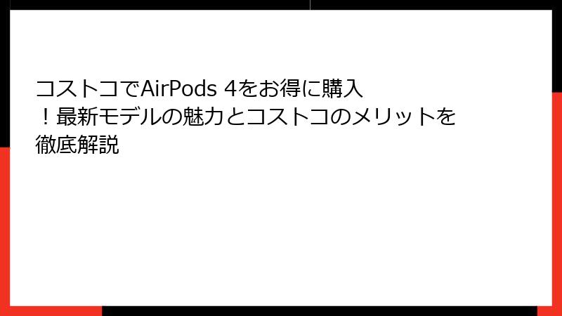 コストコでAirPods 4をお得に購入！最新モデルの魅力とコストコのメリットを徹底解説