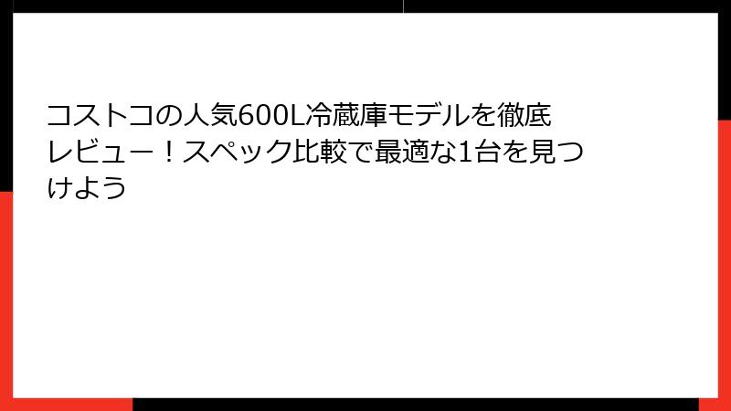 コストコの人気600L冷蔵庫モデルを徹底レビュー！スペック比較で最適な1台を見つけよう