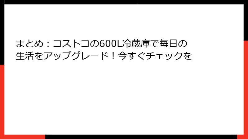 まとめ：コストコの600L冷蔵庫で毎日の生活をアップグレード！今すぐチェックを