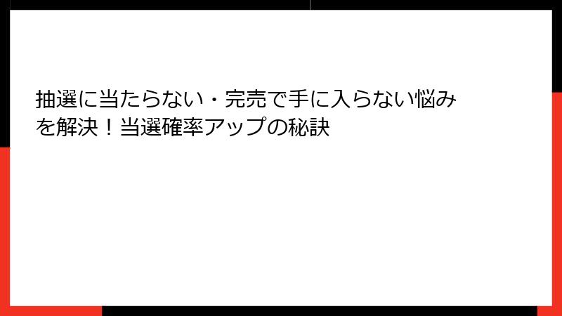 抽選に当たらない・完売で手に入らない悩みを解決！当選確率アップの秘訣
