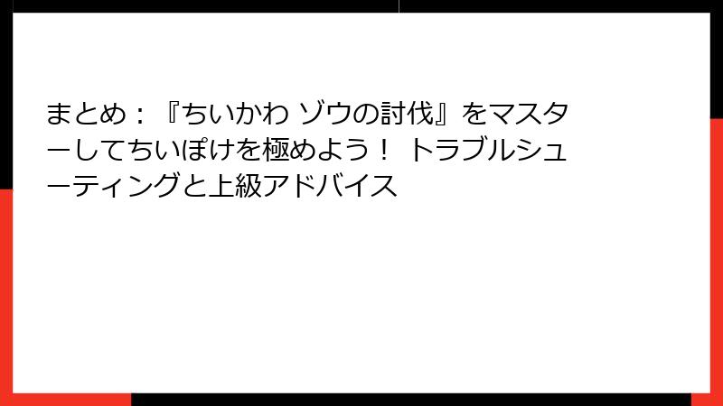 まとめ：『ちいかわ ゾウの討伐』をマスターしてちいぽけを極めよう！ トラブルシューティングと上級アドバイス