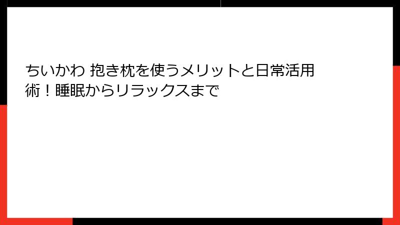 ちいかわ 抱き枕を使うメリットと日常活用術！睡眠からリラックスまで