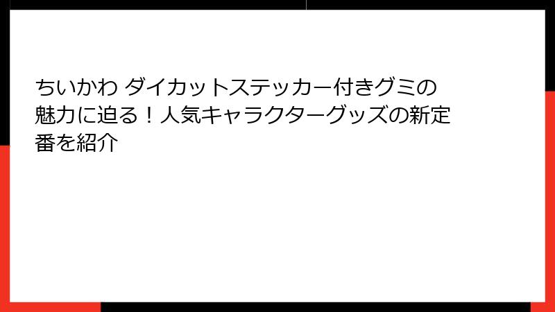 ちいかわ ダイカットステッカー付きグミの魅力に迫る！人気キャラクターグッズの新定番を紹介