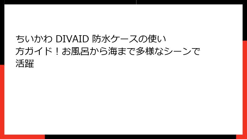 ちいかわ DIVAID 防水ケースの使い方ガイド！お風呂から海まで多様なシーンで活躍