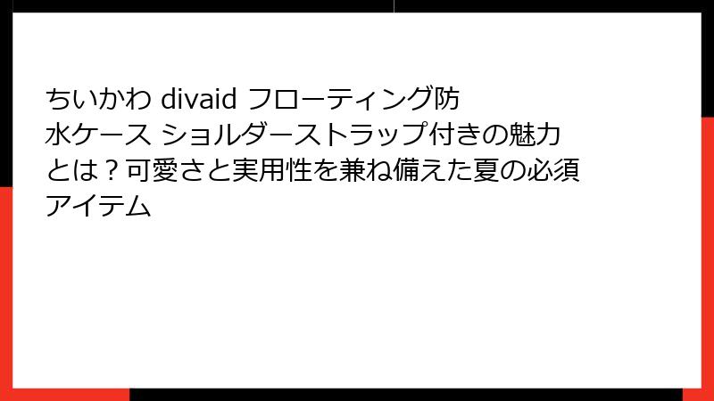 ちいかわ divaid フローティング防水ケース ショルダーストラップ付きの魅力とは？可愛さと実用性を兼ね備えた夏の必須アイテム