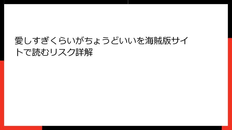 愛しすぎくらいがちょうどいいを海賊版サイトで読むリスク詳解