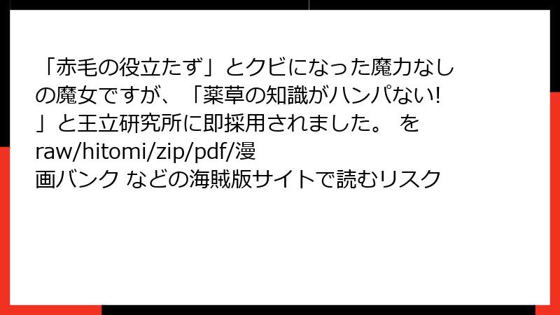 「赤毛の役立たず」とクビになった魔力なしの魔女ですが、「薬草の知識がハンパない!」と王立研究所に即採用されました。 を raw/hitomi/zip/pdf/漫画バンク などの海賊版サイトで読むリスク