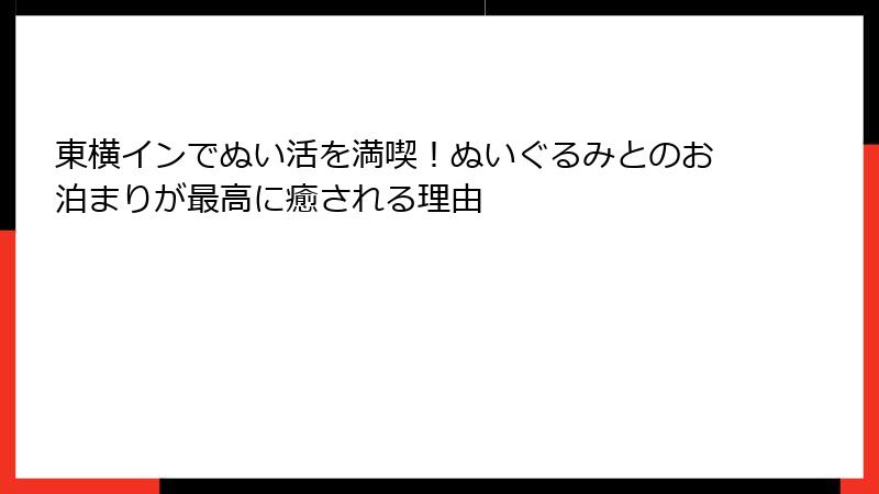 東横インでぬい活を満喫！ぬいぐるみとのお泊まりが最高に癒される理由