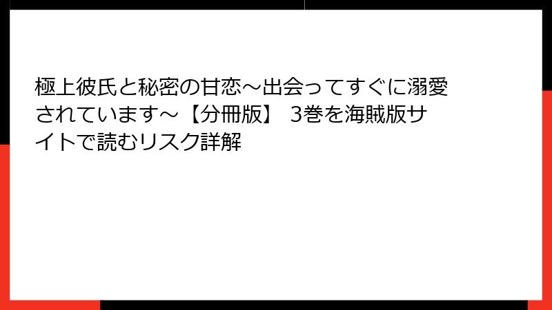 極上彼氏と秘密の甘恋～出会ってすぐに溺愛されています～【分冊版】 3巻を海賊版サイトで読むリスク詳解