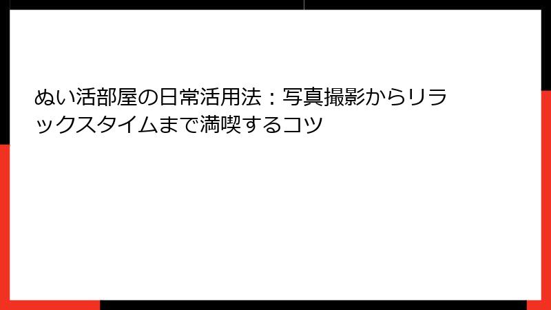 ぬい活部屋の日常活用法：写真撮影からリラックスタイムまで満喫するコツ