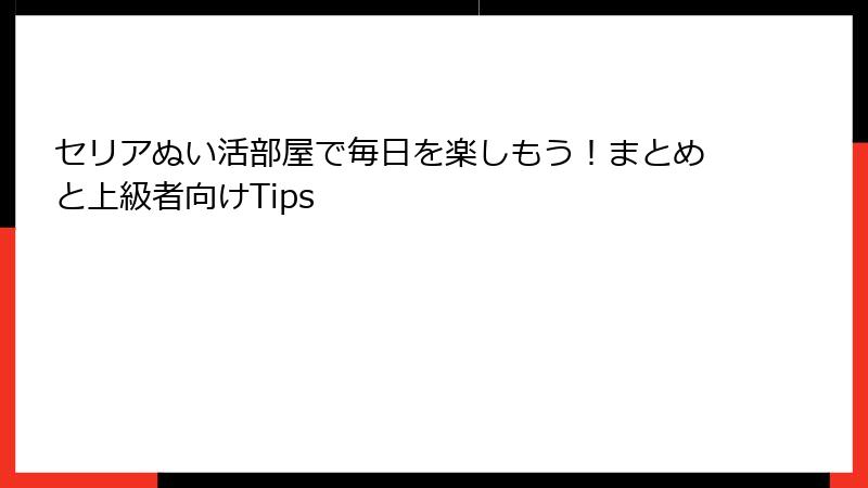 セリアぬい活部屋で毎日を楽しもう！まとめと上級者向けTips