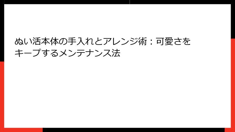 ぬい活本体の手入れとアレンジ術：可愛さをキープするメンテナンス法